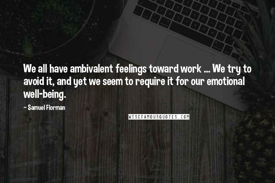 Samuel Florman Quotes: We all have ambivalent feelings toward work ... We try to avoid it, and yet we seem to require it for our emotional well-being.