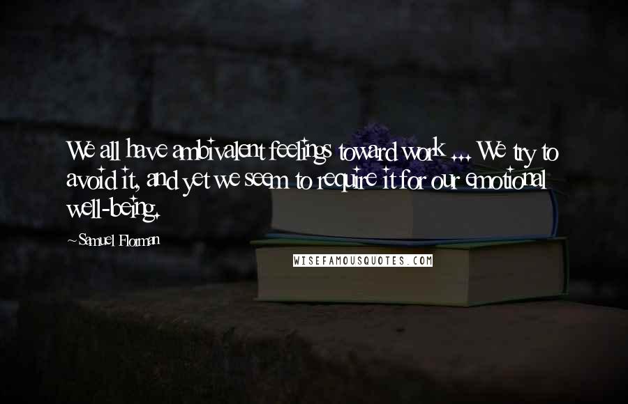 Samuel Florman Quotes: We all have ambivalent feelings toward work ... We try to avoid it, and yet we seem to require it for our emotional well-being.