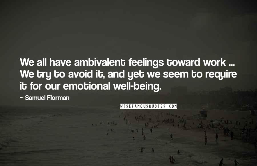 Samuel Florman Quotes: We all have ambivalent feelings toward work ... We try to avoid it, and yet we seem to require it for our emotional well-being.