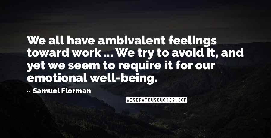 Samuel Florman Quotes: We all have ambivalent feelings toward work ... We try to avoid it, and yet we seem to require it for our emotional well-being.