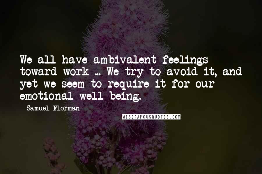 Samuel Florman Quotes: We all have ambivalent feelings toward work ... We try to avoid it, and yet we seem to require it for our emotional well-being.