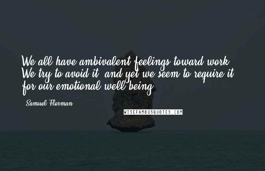 Samuel Florman Quotes: We all have ambivalent feelings toward work ... We try to avoid it, and yet we seem to require it for our emotional well-being.