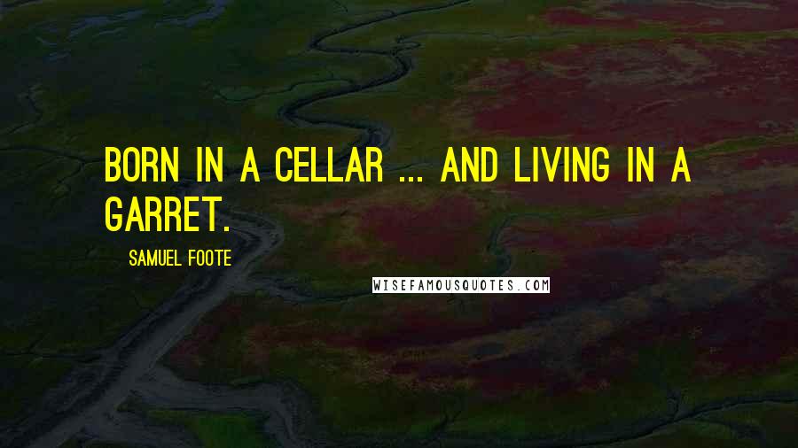 Samuel Foote Quotes: Born in a cellar ... and living in a garret.