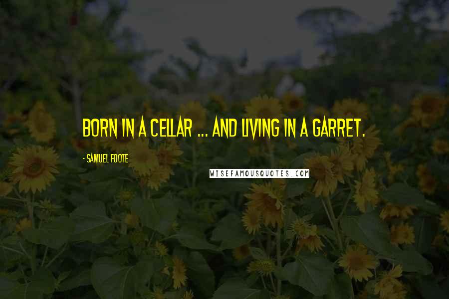 Samuel Foote Quotes: Born in a cellar ... and living in a garret.