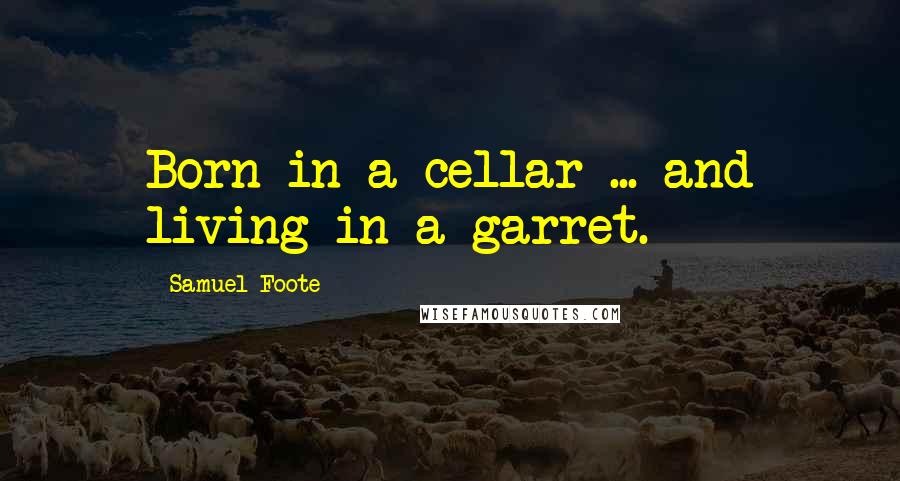 Samuel Foote Quotes: Born in a cellar ... and living in a garret.