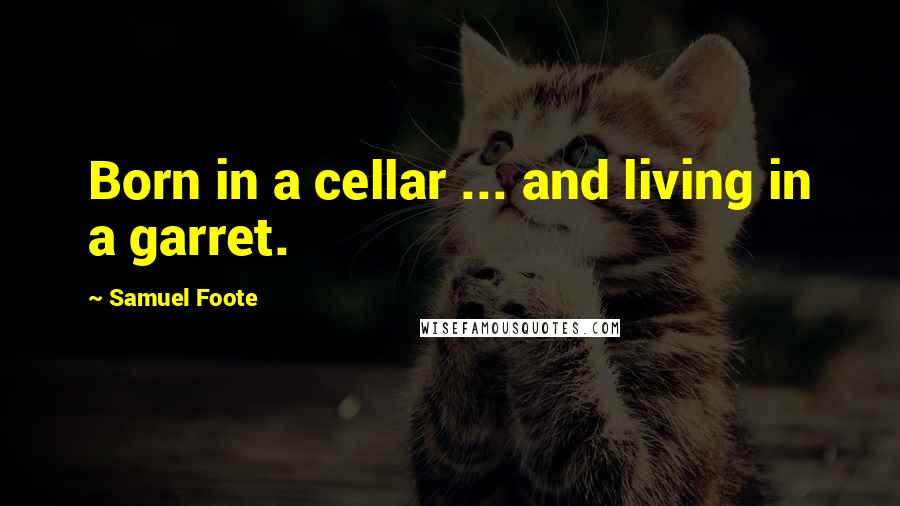 Samuel Foote Quotes: Born in a cellar ... and living in a garret.