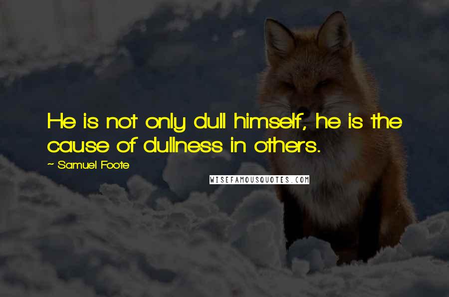 Samuel Foote Quotes: He is not only dull himself, he is the cause of dullness in others.