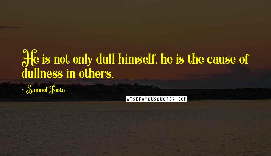 Samuel Foote Quotes: He is not only dull himself, he is the cause of dullness in others.