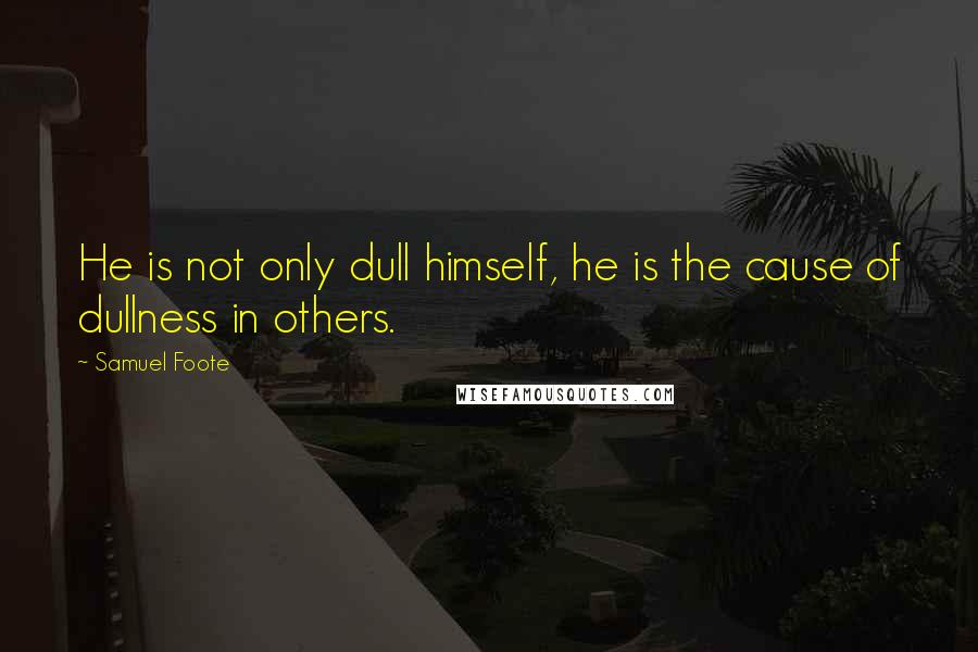 Samuel Foote Quotes: He is not only dull himself, he is the cause of dullness in others.