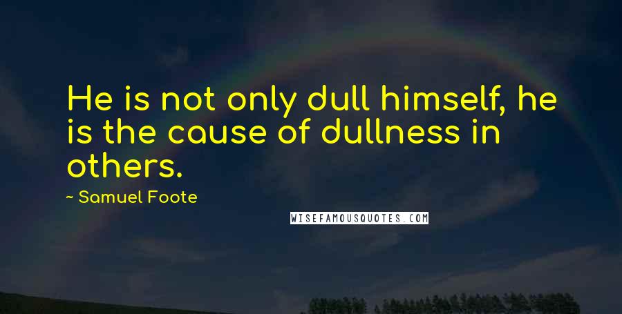 Samuel Foote Quotes: He is not only dull himself, he is the cause of dullness in others.