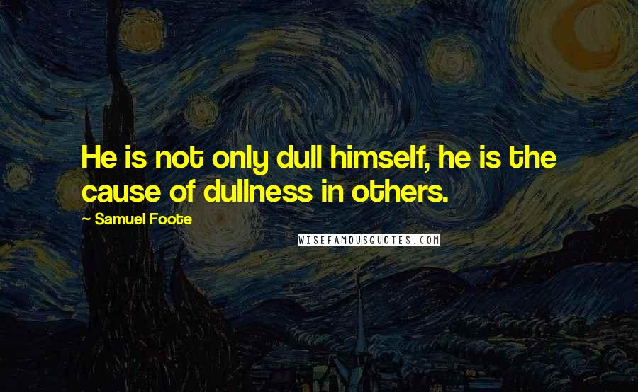 Samuel Foote Quotes: He is not only dull himself, he is the cause of dullness in others.