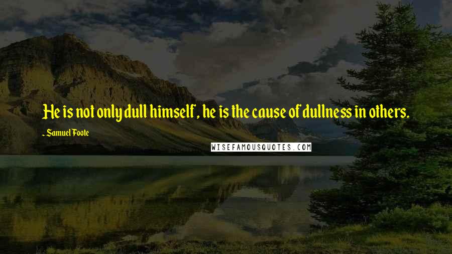 Samuel Foote Quotes: He is not only dull himself, he is the cause of dullness in others.