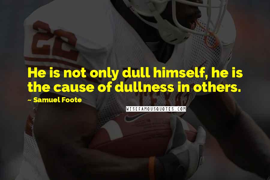 Samuel Foote Quotes: He is not only dull himself, he is the cause of dullness in others.