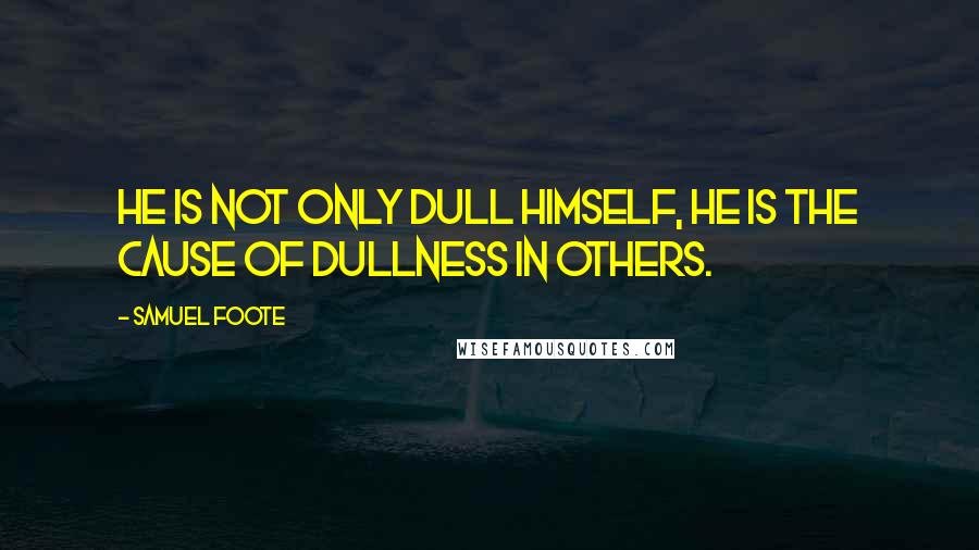 Samuel Foote Quotes: He is not only dull himself, he is the cause of dullness in others.