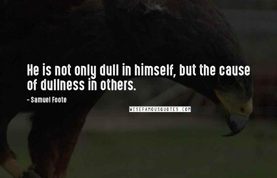 Samuel Foote Quotes: He is not only dull in himself, but the cause of dullness in others.