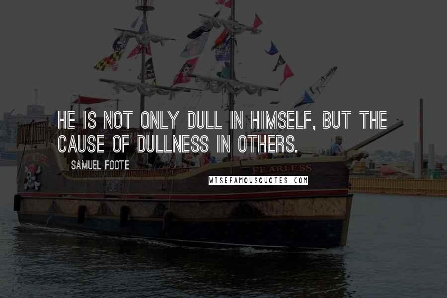 Samuel Foote Quotes: He is not only dull in himself, but the cause of dullness in others.