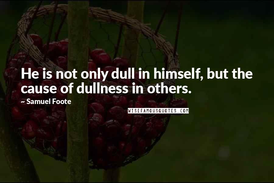 Samuel Foote Quotes: He is not only dull in himself, but the cause of dullness in others.