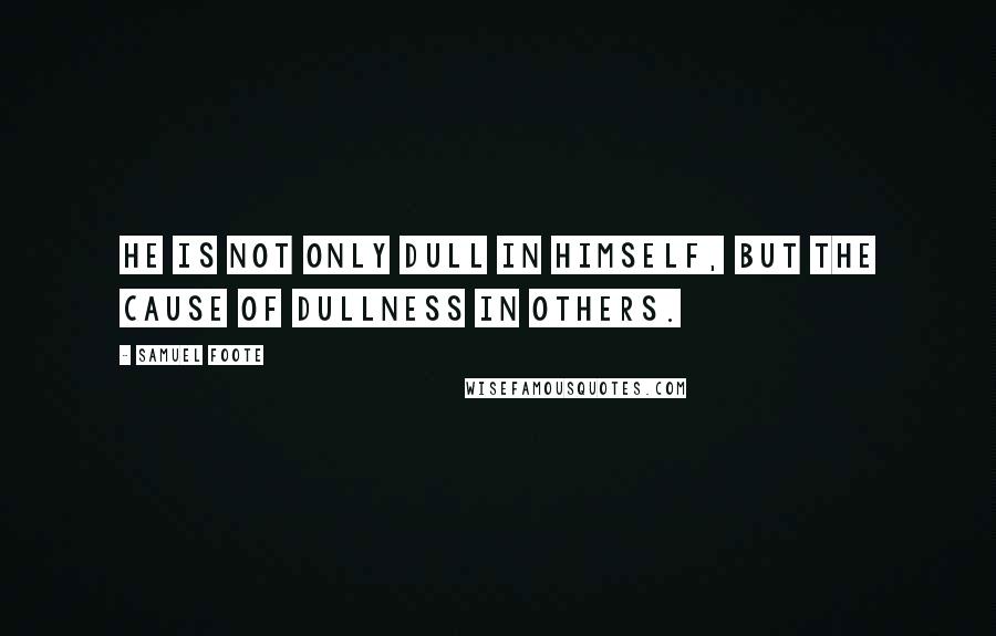 Samuel Foote Quotes: He is not only dull in himself, but the cause of dullness in others.