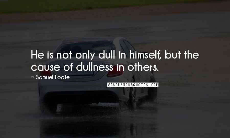 Samuel Foote Quotes: He is not only dull in himself, but the cause of dullness in others.