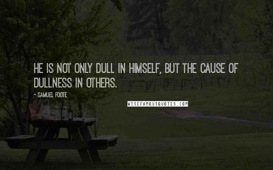Samuel Foote Quotes: He is not only dull in himself, but the cause of dullness in others.