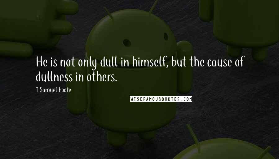 Samuel Foote Quotes: He is not only dull in himself, but the cause of dullness in others.