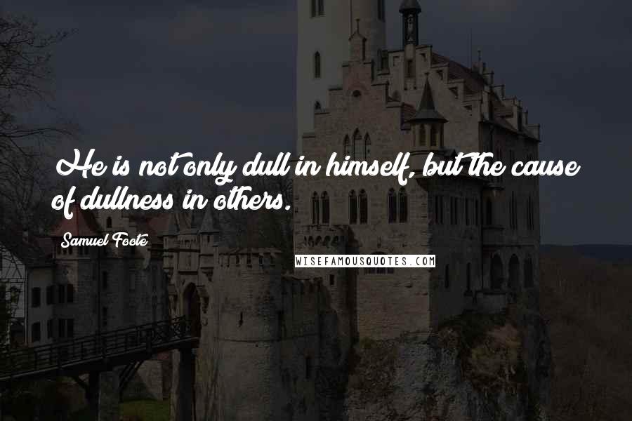 Samuel Foote Quotes: He is not only dull in himself, but the cause of dullness in others.
