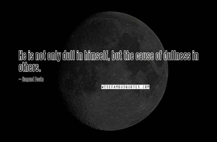 Samuel Foote Quotes: He is not only dull in himself, but the cause of dullness in others.