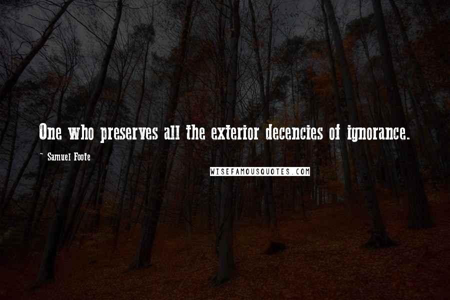 Samuel Foote Quotes: One who preserves all the exterior decencies of ignorance.