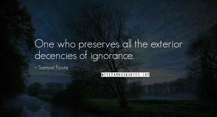 Samuel Foote Quotes: One who preserves all the exterior decencies of ignorance.