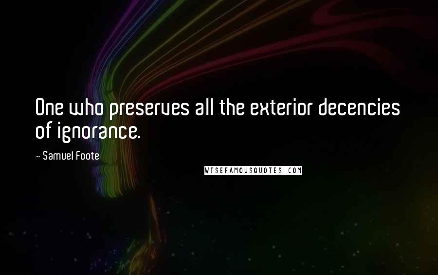 Samuel Foote Quotes: One who preserves all the exterior decencies of ignorance.