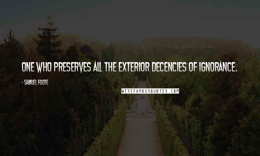 Samuel Foote Quotes: One who preserves all the exterior decencies of ignorance.