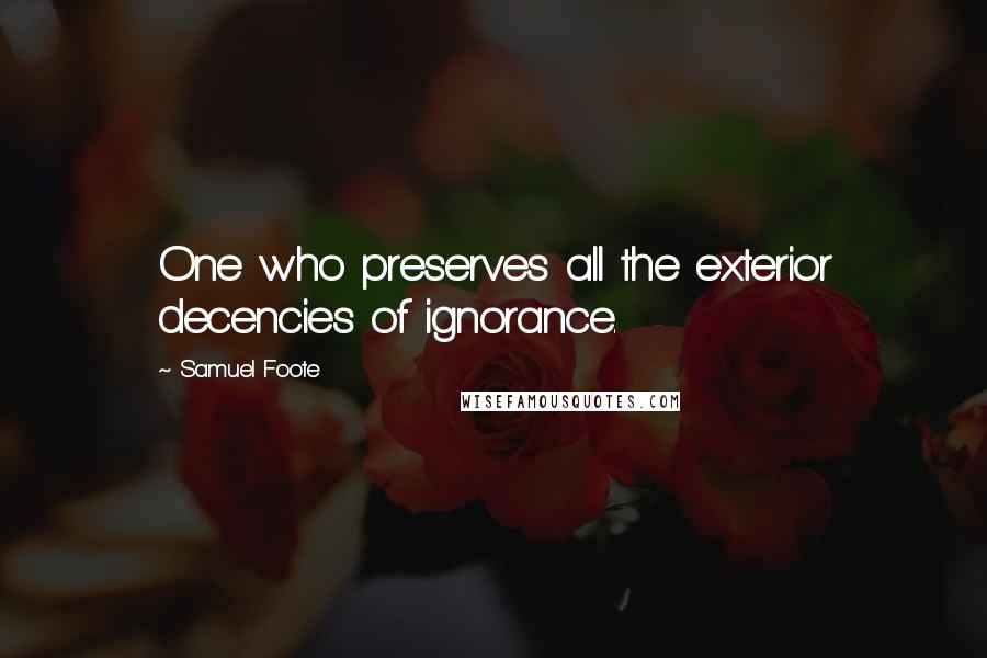 Samuel Foote Quotes: One who preserves all the exterior decencies of ignorance.