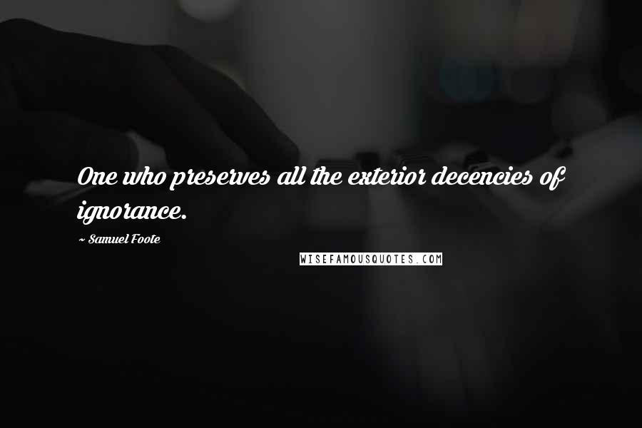 Samuel Foote Quotes: One who preserves all the exterior decencies of ignorance.