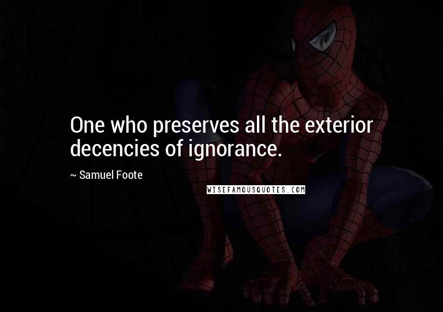 Samuel Foote Quotes: One who preserves all the exterior decencies of ignorance.