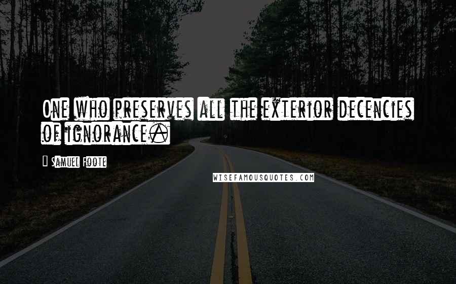 Samuel Foote Quotes: One who preserves all the exterior decencies of ignorance.