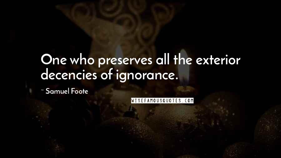 Samuel Foote Quotes: One who preserves all the exterior decencies of ignorance.
