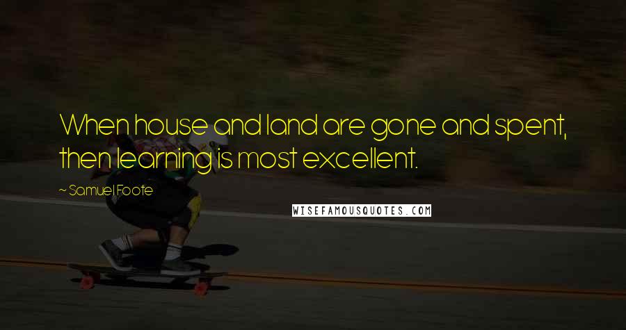 Samuel Foote Quotes: When house and land are gone and spent, then learning is most excellent.