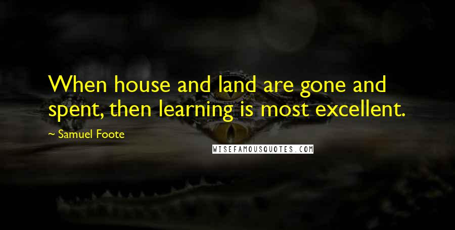 Samuel Foote Quotes: When house and land are gone and spent, then learning is most excellent.