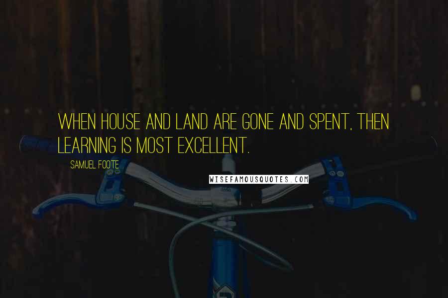 Samuel Foote Quotes: When house and land are gone and spent, then learning is most excellent.