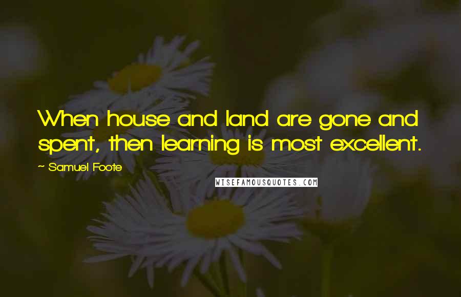 Samuel Foote Quotes: When house and land are gone and spent, then learning is most excellent.