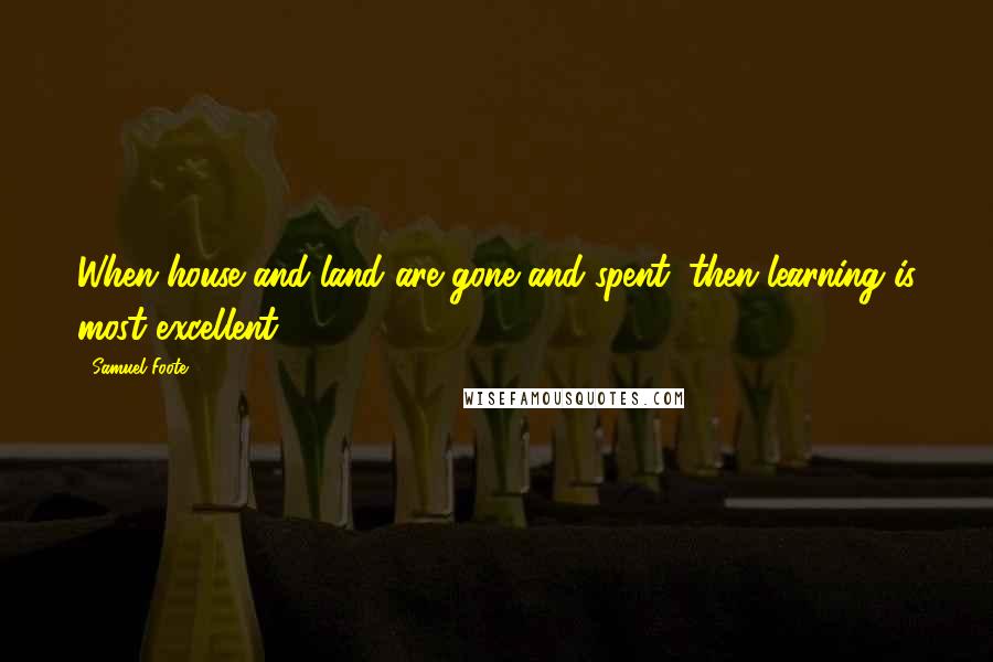 Samuel Foote Quotes: When house and land are gone and spent, then learning is most excellent.