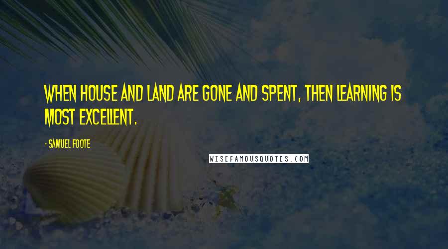 Samuel Foote Quotes: When house and land are gone and spent, then learning is most excellent.