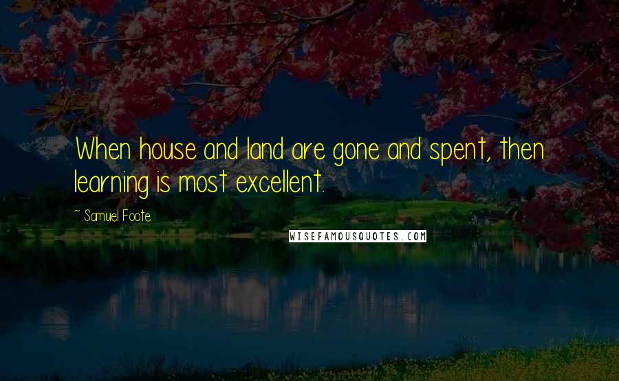 Samuel Foote Quotes: When house and land are gone and spent, then learning is most excellent.