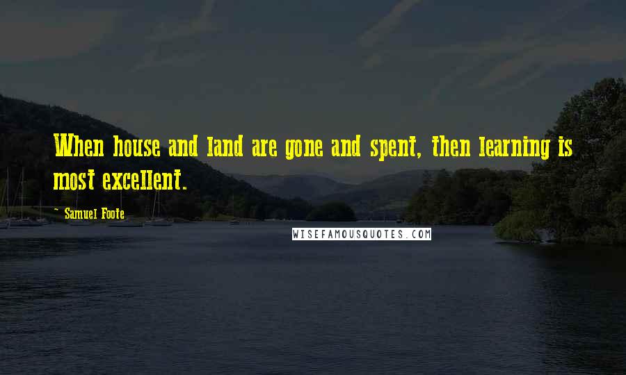 Samuel Foote Quotes: When house and land are gone and spent, then learning is most excellent.