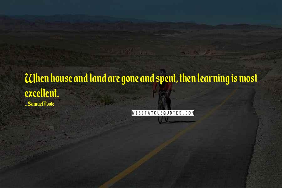 Samuel Foote Quotes: When house and land are gone and spent, then learning is most excellent.