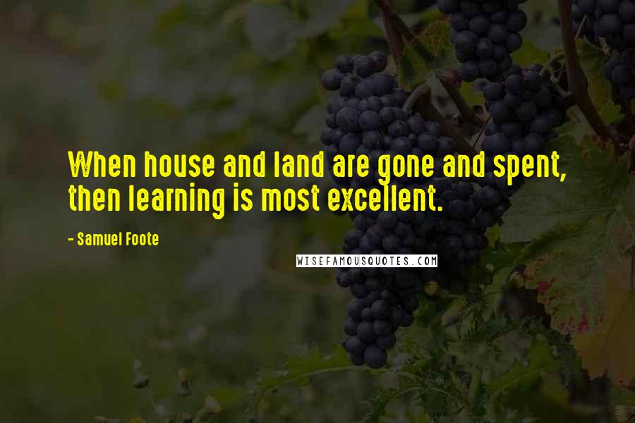 Samuel Foote Quotes: When house and land are gone and spent, then learning is most excellent.