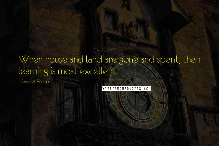 Samuel Foote Quotes: When house and land are gone and spent, then learning is most excellent.