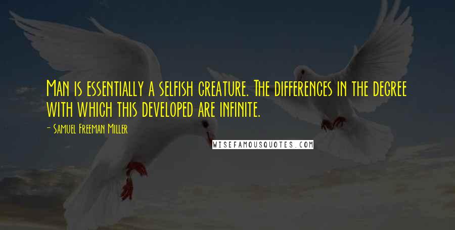 Samuel Freeman Miller Quotes: Man is essentially a selfish creature. The differences in the degree with which this developed are infinite.