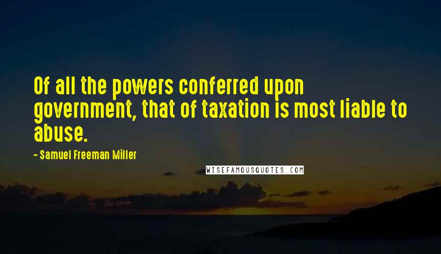 Samuel Freeman Miller Quotes: Of all the powers conferred upon government, that of taxation is most liable to abuse.