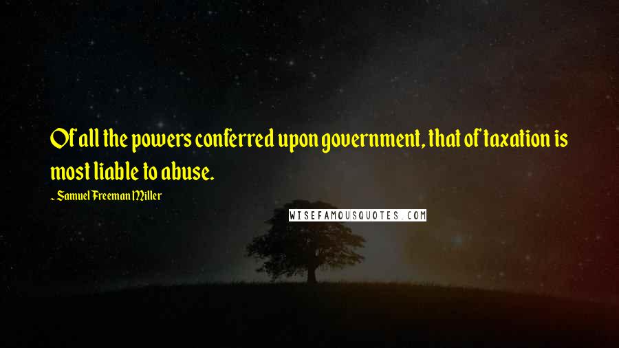 Samuel Freeman Miller Quotes: Of all the powers conferred upon government, that of taxation is most liable to abuse.